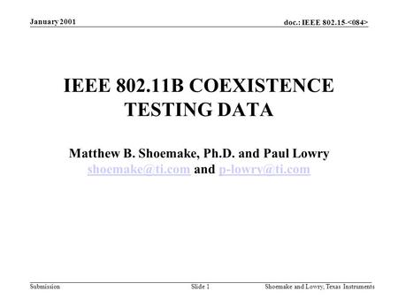 Doc.: IEEE 802.15- Submission January 2001 Shoemake and Lowry, Texas InstrumentsSlide 1 IEEE 802.11B COEXISTENCE TESTING DATA Matthew B. Shoemake, Ph.D.