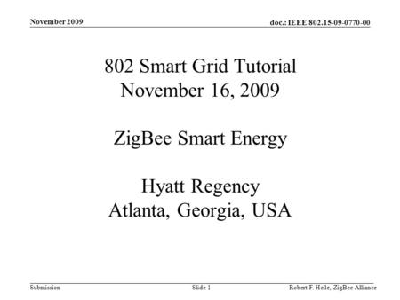 November 2009 802 Smart Grid Tutorial November 16, 2009 ZigBee Smart Energy Hyatt Regency Atlanta, Georgia, USA Robert F. Heile, ZigBee Alliance.
