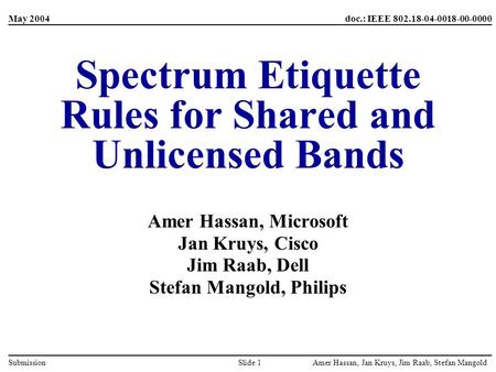 Amer Hassan, Jan Kruys, Jim Raab, Stefan MangoldSlide 1Submission May 2004doc.: IEEE 802.18-04-0018-00-0000 Spectrum Etiquette Rules for Shared and Unlicensed.