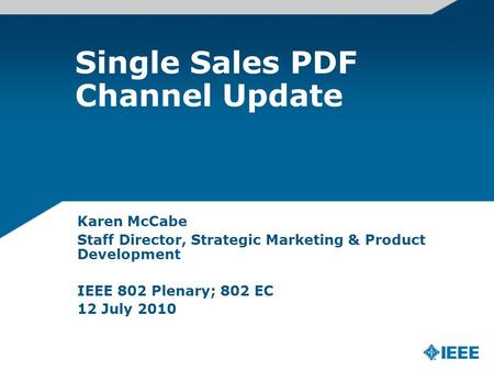 Single Sales PDF Channel Update Karen McCabe Staff Director, Strategic Marketing & Product Development IEEE 802 Plenary; 802 EC 12 July 2010.