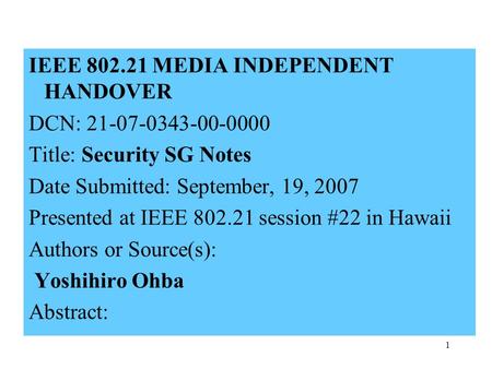 1 IEEE 802.21 MEDIA INDEPENDENT HANDOVER DCN: 21-07-0343-00-0000 Title: Security SG Notes Date Submitted: September, 19, 2007 Presented at IEEE 802.21.