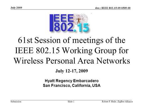 Doc.: IEEE 802.15-09-0509-00 Submission July 2009 Robert F. Heile, ZigBee AllianceSlide 1 61st Session of meetings of the IEEE 802.15 Working Group for.
