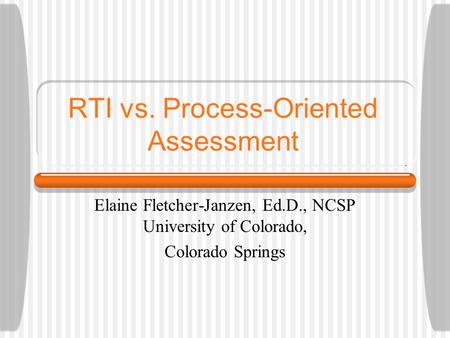 RTI vs. Process-Oriented Assessment Elaine Fletcher-Janzen, Ed.D., NCSP University of Colorado, Colorado Springs.