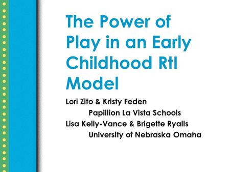 The Power of Play in an Early Childhood RtI Model Lori Zito & Kristy Feden Papillion La Vista Schools Lisa Kelly-Vance & Brigette Ryalls University of.