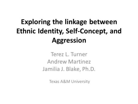 Exploring the linkage between Ethnic Identity, Self-Concept, and Aggression Terez L. Turner Andrew Martinez Jamilia J. Blake, Ph.D. Texas A&M University.