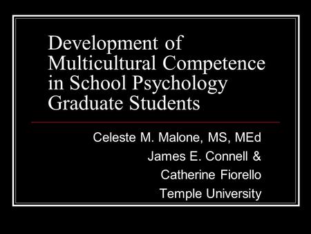 Development of Multicultural Competence in School Psychology Graduate Students Celeste M. Malone, MS, MEd James E. Connell & Catherine Fiorello Temple.