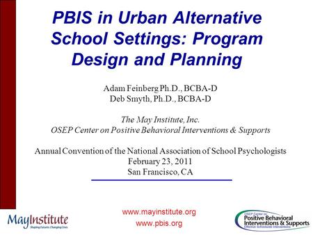 PBIS in Urban Alternative School Settings: Program Design and Planning www.mayinstitute.org www.pbis.org Adam Feinberg Ph.D., BCBA-D Deb Smyth, Ph.D.,