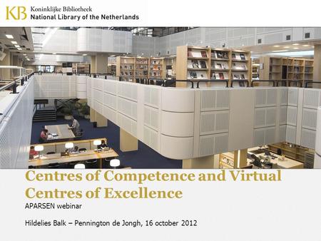 Centres of Competence and Virtual Centres of Excellence APARSEN webinar Hildelies Balk – Pennington de Jongh, 16 october 2012.