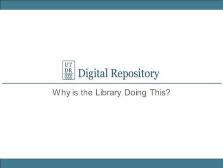 Why is the Library Doing This?. The Libraries role in the University evolves apace with the evolution of information formats: An IR is founded on an organizational.