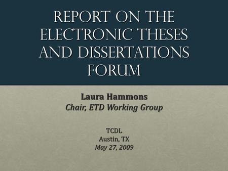 Report on the Electronic theses and dissertations Forum Laura Hammons Chair, ETD Working Group TCDL Austin, TX May 27, 2009.