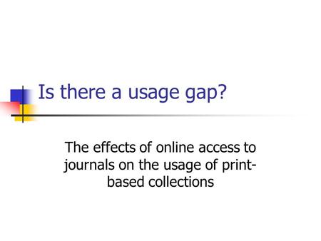 Is there a usage gap? The effects of online access to journals on the usage of print- based collections.