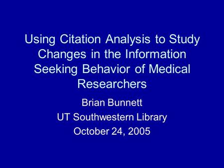 Using Citation Analysis to Study Changes in the Information Seeking Behavior of Medical Researchers Brian Bunnett UT Southwestern Library October 24, 2005.