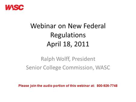 Webinar on New Federal Regulations April 18, 2011 Ralph Wolff, President Senior College Commission, WASC Please join the audio portion of this webinar.