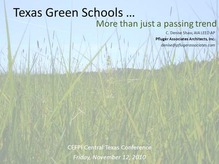 Texas Green Schools … More than just a passing trend C. Denise Shaw, AIA LEED AP Pfluger Associates Architects, Inc. CEFPI.