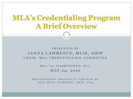 PRESENTED BY JANNA LAWRENCE, MLIS, AHIP CHAIR, MLA CREDENTIALING COMMITTEE MLA 10, WASHINGTON, D.C. MAY 24, 2010 PRESENTATION ORIGINALLY CREATED BY ANNA.