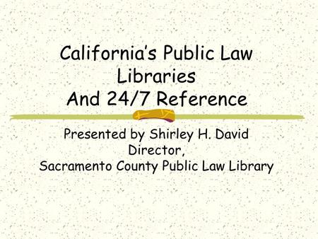 Californias Public Law Libraries And 24/7 Reference Presented by Shirley H. David Director, Sacramento County Public Law Library.
