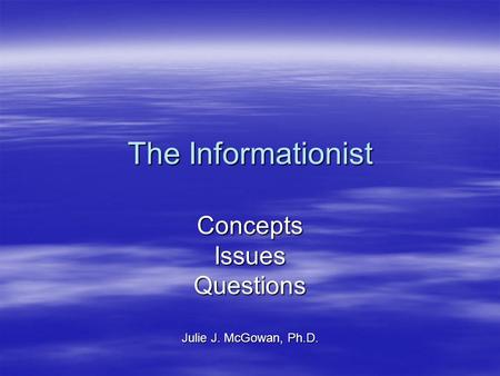 The Informationist ConceptsIssuesQuestions Julie J. McGowan, Ph.D.