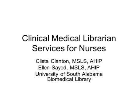 Clinical Medical Librarian Services for Nurses Clista Clanton, MSLS, AHIP Ellen Sayed, MSLS, AHIP University of South Alabama Biomedical Library.