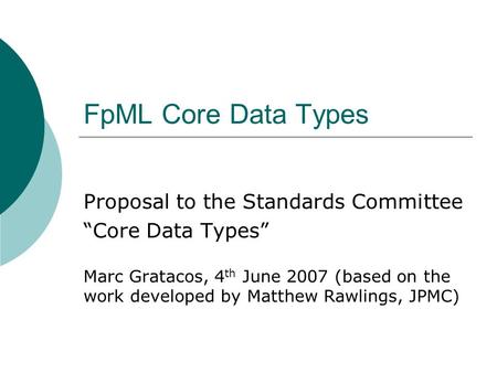 FpML Core Data Types Proposal to the Standards Committee Core Data Types Marc Gratacos, 4 th June 2007 (based on the work developed by Matthew Rawlings,