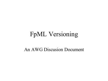 FpML Versioning An AWG Discusion Document. Versioning in FpML To Date Based on major.minor numbering –Major increments to indicate a breaking change –Minor.