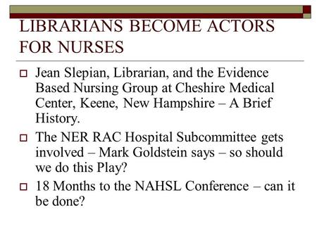 LIBRARIANS BECOME ACTORS FOR NURSES Jean Slepian, Librarian, and the Evidence Based Nursing Group at Cheshire Medical Center, Keene, New Hampshire – A.