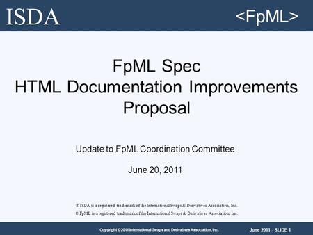 June 2011 - SLIDE 1 Copyright © 2011 International Swaps and Derivatives Association, Inc. FpML Spec HTML Documentation Improvements Proposal ® ISDA is.