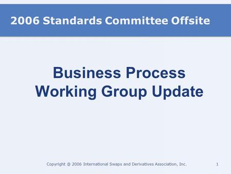 2006 International Swaps and Derivatives Association, Inc. 2006 Standards Committee Offsite Business Process Working Group Update.