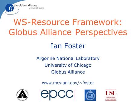 WS-Resource Framework: Globus Alliance Perspectives Ian Foster Argonne National Laboratory University of Chicago Globus Alliance www.mcs.anl.gov/~foster.