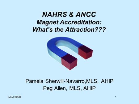 1MLA 2008 NAHRS & ANCC Magnet Accreditation: Whats the Attraction??? Pamela Sherwill-Navarro,MLS, AHIP Peg Allen, MLS, AHIP.
