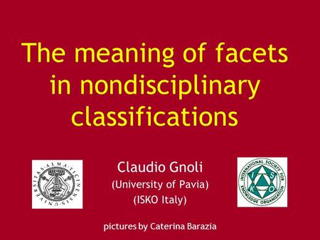 The meaning of facets in nondisciplinary classifications Claudio Gnoli (University of Pavia) (ISKO Italy) pictures by Caterina Barazia.