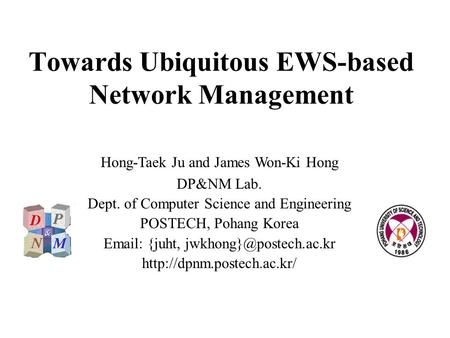 Towards Ubiquitous EWS-based Network Management Hong-Taek Ju and James Won-Ki Hong DP&NM Lab. Dept. of Computer Science and Engineering POSTECH, Pohang.
