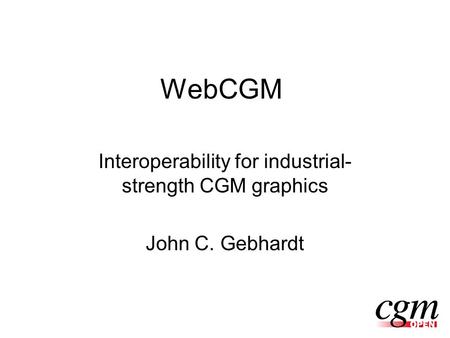 WebCGM Interoperability for industrial- strength CGM graphics John C. Gebhardt.