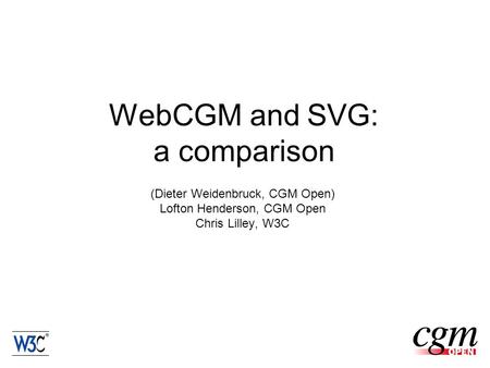 WebCGM and SVG: a comparison (Dieter Weidenbruck, CGM Open) Lofton Henderson, CGM Open Chris Lilley, W3C.
