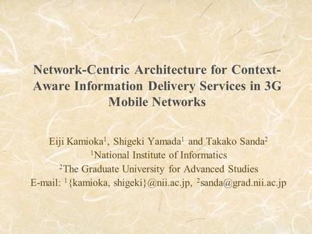 Network-Centric Architecture for Context- Aware Information Delivery Services in 3G Mobile Networks Eiji Kamioka 1, Shigeki Yamada 1 and Takako Sanda 2.