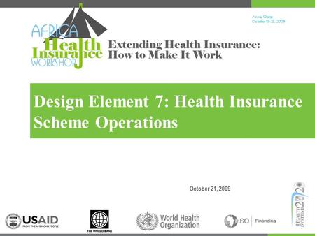 Accra, Ghana October 19-23, 200 9 Extending Health Insurance: How to Make It Work Design Element 7: Health Insurance Scheme Operations October 21, 2009.