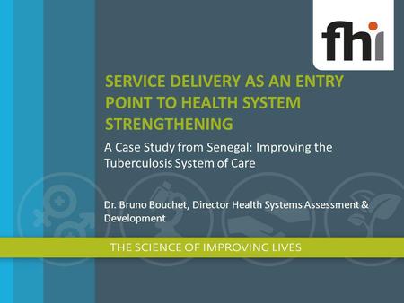 SERVICE DELIVERY AS AN ENTRY POINT TO HEALTH SYSTEM STRENGTHENING A Case Study from Senegal: Improving the Tuberculosis System of Care Dr. Bruno Bouchet,