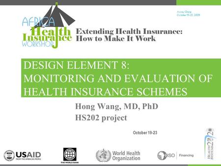 Accra, Ghana October 19-23, 200 9 Extending Health Insurance: How to Make It Work DESIGN ELEMENT 8: MONITORING AND EVALUATION OF HEALTH INSURANCE SCHEMES.