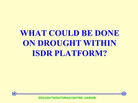 DROUGHT MONITORING CENTRE - NAIROBI WHAT COULD BE DONE ON DROUGHT WITHIN ISDR PLATFORM?