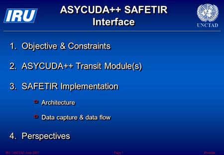 UNCTAD BrusselsIRU / UNCTAD June 2001Page 1 ASYCUDA++ SAFETIR Interface 1.Objective & Constraints 2.ASYCUDA++ Transit Module(s) 3.SAFETIR Implementation.