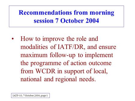 Recommendations from morning session 7 October 2004 How to improve the role and modalities of IATF/DR, and ensure maximum follow-up to implement the programme.