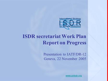 ISDR secretariat Work Plan Report on Progress Presentation to IATF/DR-12 Geneva, 22 November 2005 www.unisdr.org.