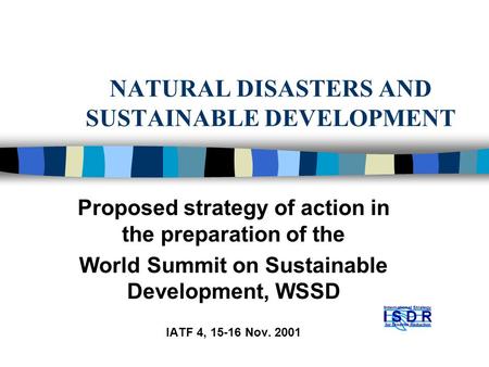 NATURAL DISASTERS AND SUSTAINABLE DEVELOPMENT Proposed strategy of action in the preparation of the World Summit on Sustainable Development, WSSD IATF.