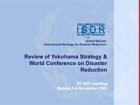Www.unisdr.org 8 th IATF meeting, Geneva, 5-6 November 2003 Review of Yokohama Strategy & World Conference on Disaster Reduction 8 th IATF meeting Geneva.