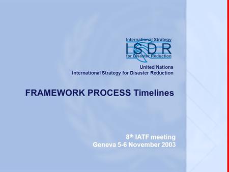 Www.unisdr.org 8 th IATF meeting, Geneva, 5-6 November 2003 FRAMEWORK PROCESS Timelines 8 th IATF meeting Geneva 5-6 November 2003 United Nations International.