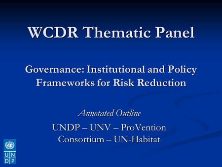 WCDR Thematic Panel Governance: Institutional and Policy Frameworks for Risk Reduction Annotated Outline UNDP – UNV – ProVention Consortium – UN-Habitat.