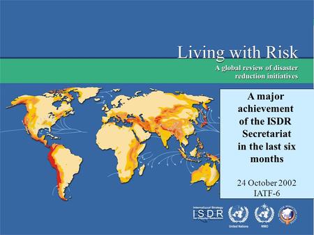 Living with Risk Preliminary version Geneva, July 2002 A major achievement of the ISDR Secretariat in the last six months 24 October 2002 IATF-6.