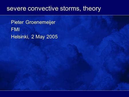Severe convective storms, theory Pieter Groenemeijer FMI Helsinki, 2 May 2005.