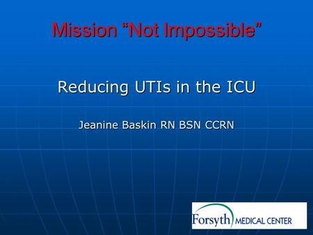 Mission Not Impossible Reducing UTIs in the ICU Jeanine Baskin RN BSN CCRN.