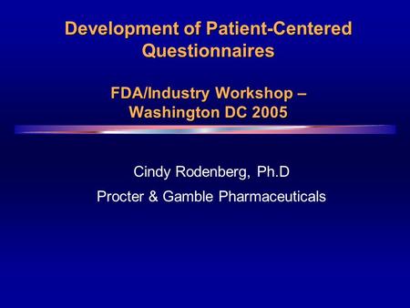 Development of Patient-Centered Questionnaires FDA/Industry Workshop – Washington DC 2005 Cindy Rodenberg, Ph.D Procter & Gamble Pharmaceuticals.
