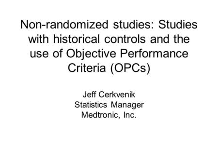 Non-randomized studies: Studies with historical controls and the use of Objective Performance Criteria (OPCs) Jeff Cerkvenik Statistics Manager Medtronic,